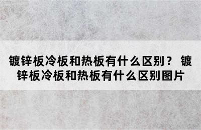 镀锌板冷板和热板有什么区别？ 镀锌板冷板和热板有什么区别图片